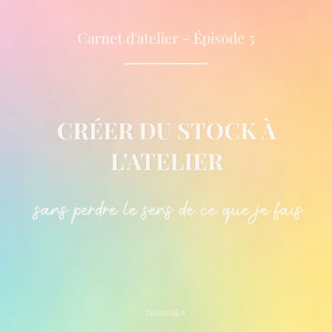 Créer du stock à l'atelier sans perdre le sens de ce que je fais - Carnet d'atelier épisode 5