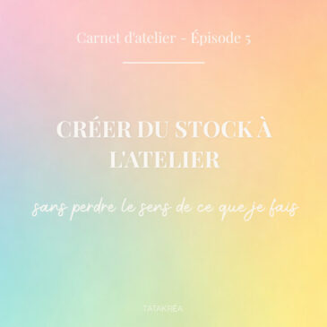 Créer du stock à l'atelier sans perdre le sens de ce que je fais - Carnet d'atelier épisode 5