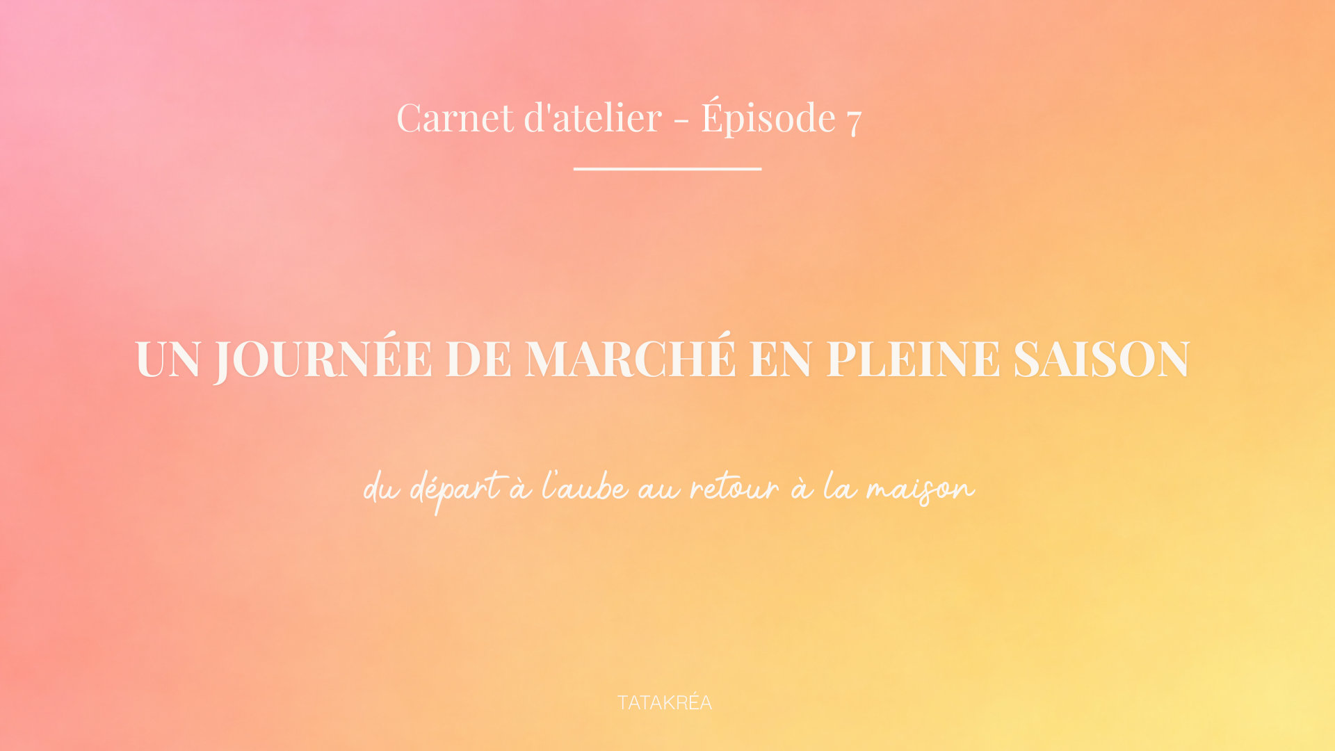 carnet-atelier-episode-7-une-journee-de-marche-en-pleine-saison Une journée de marché en pleine saison : du départ à l'aube au retour à la maison - Carnet d'atelier épisode 7